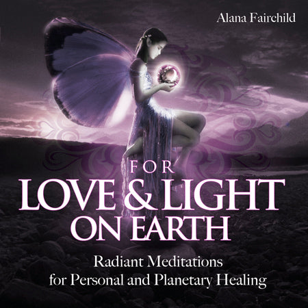 For Love & Light on Earth Radiant Meditations for Personal and Planetary Healing Alana Fairchild