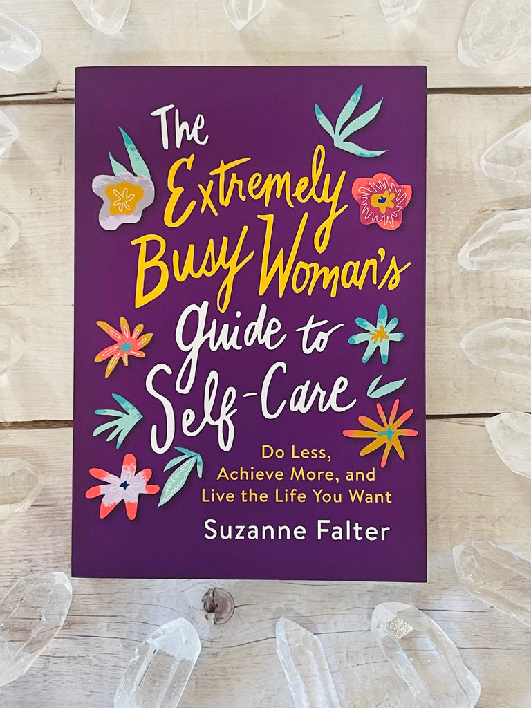The Extremely Busy Woman's Guide to Self-Care Do Less, Achieve More, and Live the Life You Want