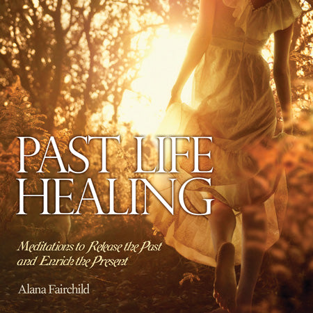 Past Life Healing Meditations to Release the Past and Enrich the Present Alana Fairchild